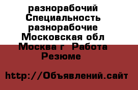 разнорабочий › Специальность ­ разнорабочие - Московская обл., Москва г. Работа » Резюме   